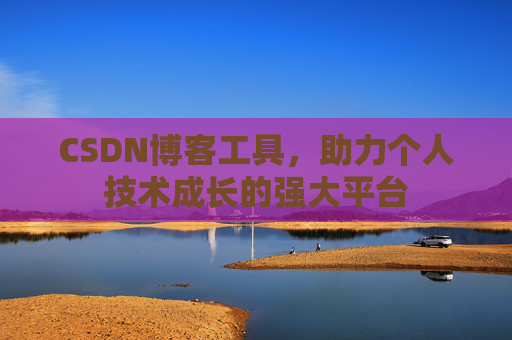 CSDN博客工具,助力个人技术成长的强大平台 CSDN博客工具,助力个人技术成长的强大平台